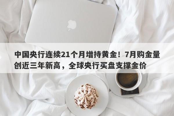 中国央行连续21个月增持黄金！7月购金量创近三年新高，全球央行买盘支撑金价