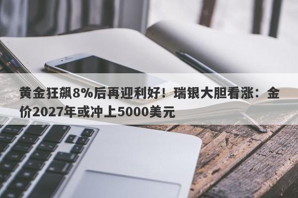 黄金狂飙8%后再迎利好！瑞银大胆看涨：金价2027年或冲上5000美元