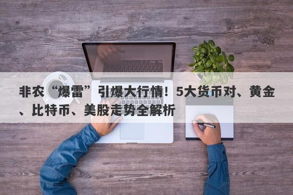 非农“爆雷”引爆大行情！5大货币对、黄金、比特币、美股走势全解析