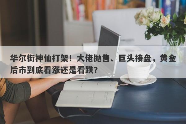华尔街神仙打架！大佬抛售、巨头接盘，黄金后市到底看涨还是看跌？