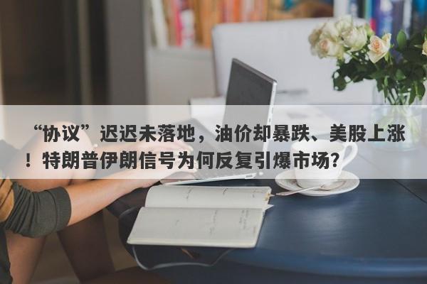 “协议”迟迟未落地，油价却暴跌、美股上涨！特朗普伊朗信号为何反复引爆市场？