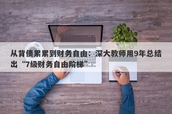 从背债累累到财务自由：深大教师用9年总结出“7级财务自由阶梯”