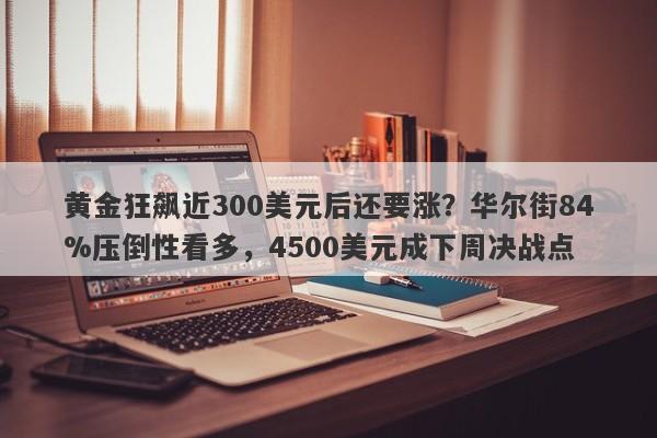 黄金狂飙近300美元后还要涨？华尔街84%压倒性看多，4500美元成下周决战点