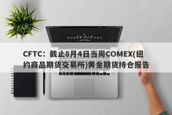 CFTC：截止8月4日当周COMEX(纽约商品期货交易所)黄金期货持仓报告