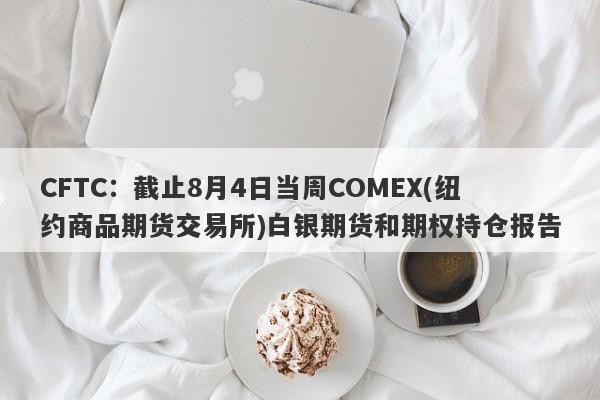 CFTC：截止8月4日当周COMEX(纽约商品期货交易所)白银期货和期权持仓报告