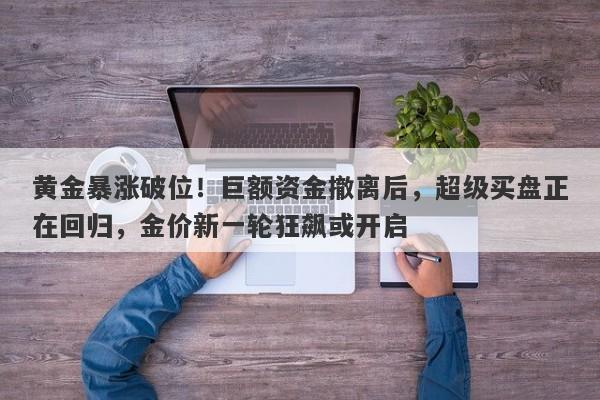黄金暴涨破位！巨额资金撤离后，超级买盘正在回归，金价新一轮狂飙或开启