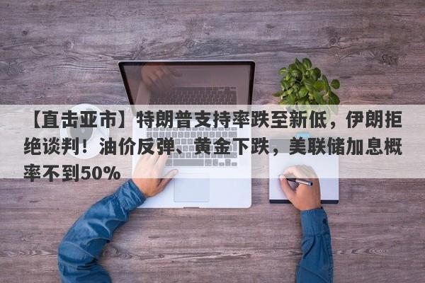 【直击亚市】特朗普支持率跌至新低，伊朗拒绝谈判！油价反弹、黄金下跌，美联储加息概率不到50%