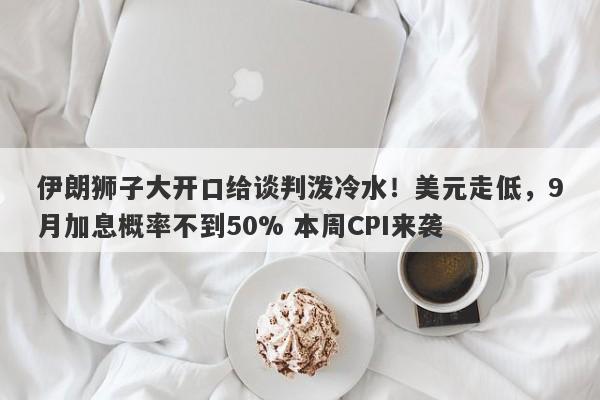 伊朗狮子大开口给谈判泼冷水！美元走低，9月加息概率不到50% 本周CPI来袭