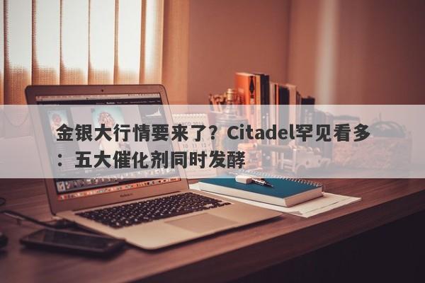 金银大行情要来了？Citadel罕见看多：五大催化剂同时发酵
