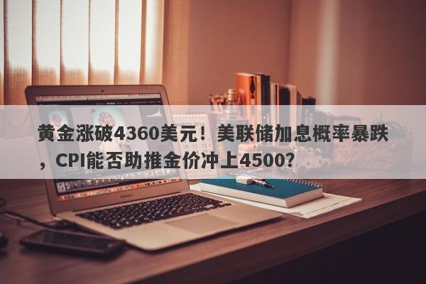 黄金涨破4360美元！美联储加息概率暴跌，CPI能否助推金价冲上4500？