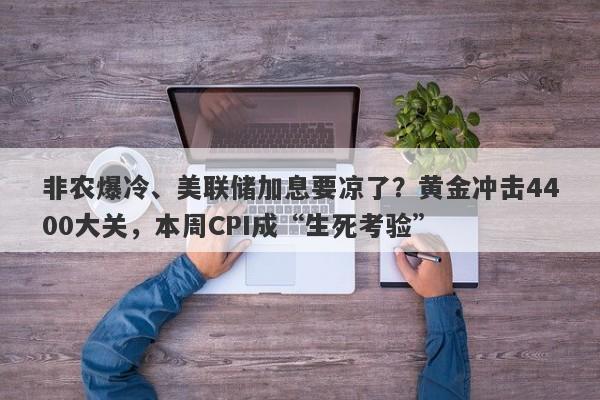 非农爆冷、美联储加息要凉了？黄金冲击4400大关，本周CPI成“生死考验”