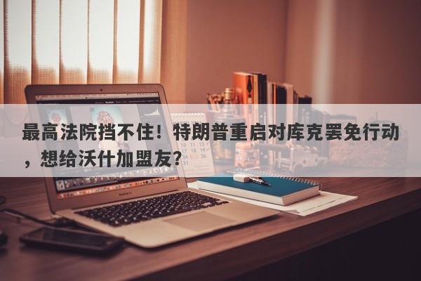 最高法院挡不住！特朗普重启对库克罢免行动，想给沃什加盟友？
