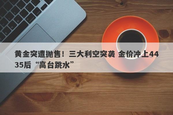 黄金突遭抛售！三大利空突袭 金价冲上4435后“高台跳水”