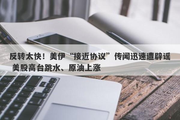 反转太快！美伊“接近协议”传闻迅速遭辟谣 美股高台跳水、原油上涨