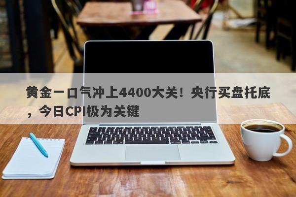 黄金一口气冲上4400大关！央行买盘托底，今日CPI极为关键
