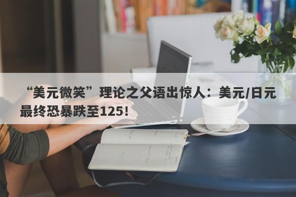 “美元微笑”理论之父语出惊人：美元/日元最终恐暴跌至125！