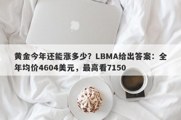 黄金今年还能涨多少？LBMA给出答案：全年均价4604美元，最高看7150