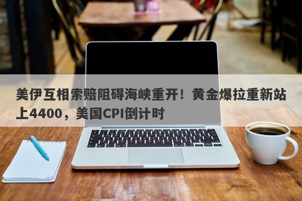 美伊互相索赔阻碍海峡重开！黄金爆拉重新站上4400，美国CPI倒计时