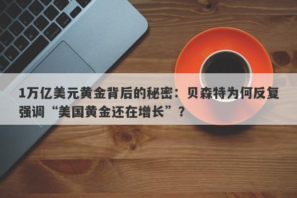 1万亿美元黄金背后的秘密：贝森特为何反复强调“美国黄金还在增长”？