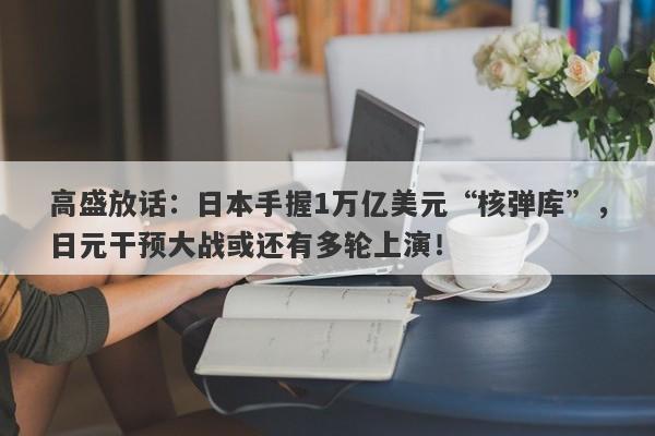 高盛放话：日本手握1万亿美元“核弹库”，日元干预大战或还有多轮上演！