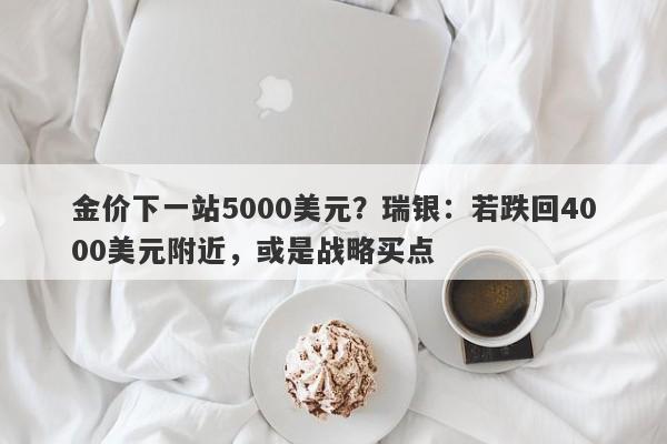 金价下一站5000美元？瑞银：若跌回4000美元附近，或是战略买点
