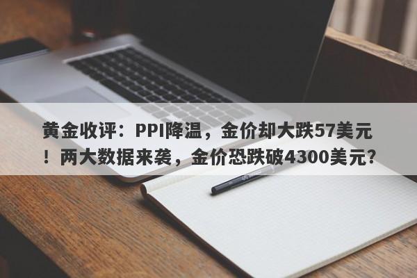 黄金收评：PPI降温，金价却大跌57美元！两大数据来袭，金价恐跌破4300美元？