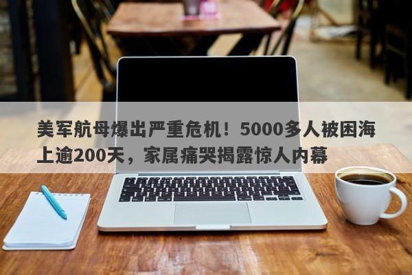 美军航母爆出严重危机！5000多人被困海上逾200天，家属痛哭揭露惊人内幕