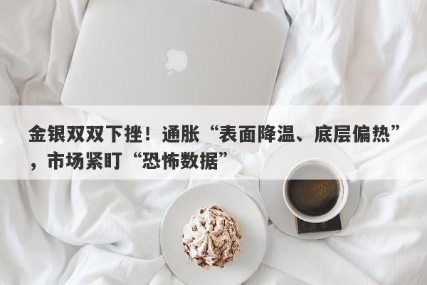 金银双双下挫！通胀“表面降温、底层偏热”，市场紧盯“恐怖数据”