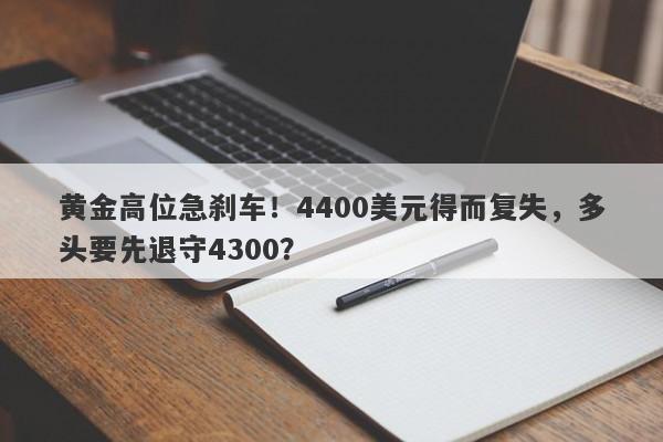 黄金高位急刹车！4400美元得而复失，多头要先退守4300？