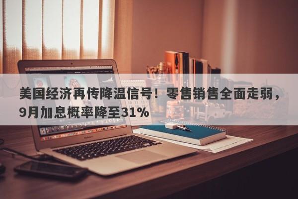 美国经济再传降温信号！零售销售全面走弱，9月加息概率降至31%