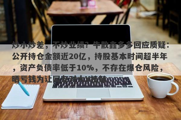 炒小炒差，不炒业绩？牛散鑫多多回应质疑：公开持仓金额近20亿，持股基本时间超半年，资产负债率低于10%，不存在爆仓风险，晒亏钱为让网友对大V祛魅