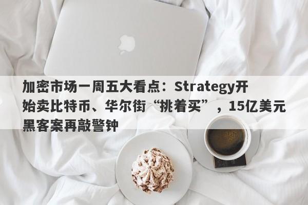 加密市场一周五大看点：Strategy开始卖比特币、华尔街“挑着买”，15亿美元黑客案再敲警钟