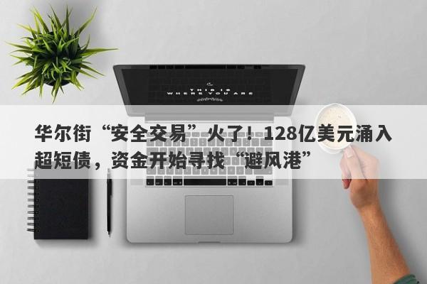 华尔街“安全交易”火了！128亿美元涌入超短债，资金开始寻找“避风港”