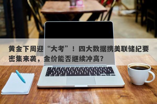 黄金下周迎“大考”！四大数据携美联储纪要密集来袭，金价能否继续冲高？