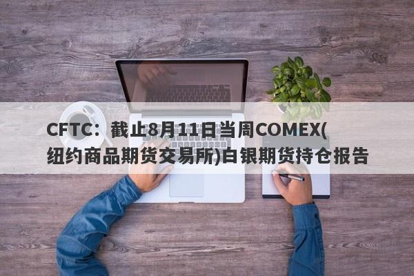 CFTC：截止8月11日当周COMEX(纽约商品期货交易所)白银期货持仓报告