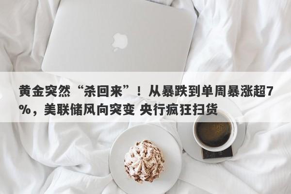 黄金突然“杀回来”！从暴跌到单周暴涨超7%，美联储风向突变 央行疯狂扫货