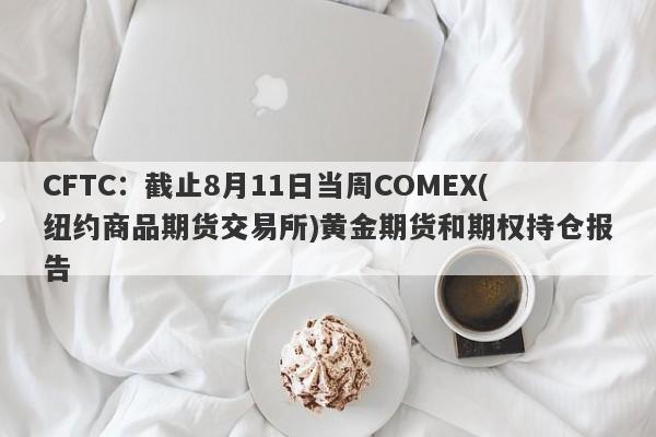 CFTC：截止8月11日当周COMEX(纽约商品期货交易所)黄金期货和期权持仓报告