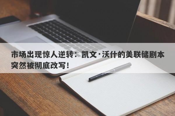 市场出现惊人逆转：凯文·沃什的美联储剧本突然被彻底改写！