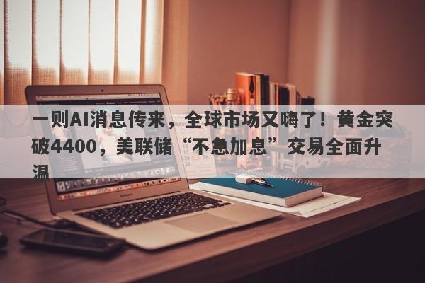 一则AI消息传来，全球市场又嗨了！黄金突破4400，美联储“不急加息”交易全面升温