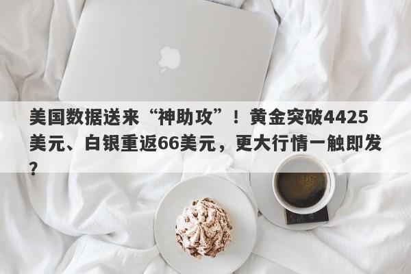 美国数据送来“神助攻”！黄金突破4425美元、白银重返66美元，更大行情一触即发？