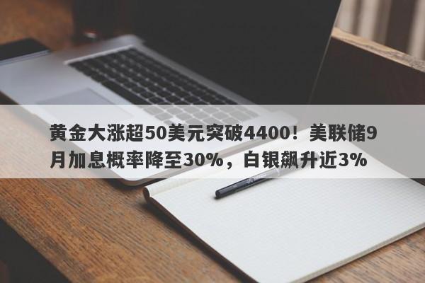 黄金大涨超50美元突破4400！美联储9月加息概率降至30%，白银飙升近3%
