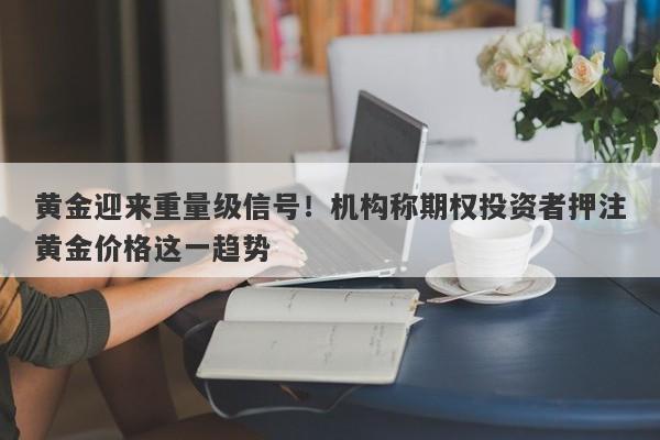 黄金迎来重量级信号！机构称期权投资者押注黄金价格这一趋势