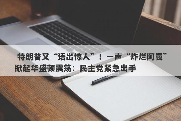  特朗普又“语出惊人”！一声“炸烂阿曼”掀起华盛顿震荡：民主党紧急出手