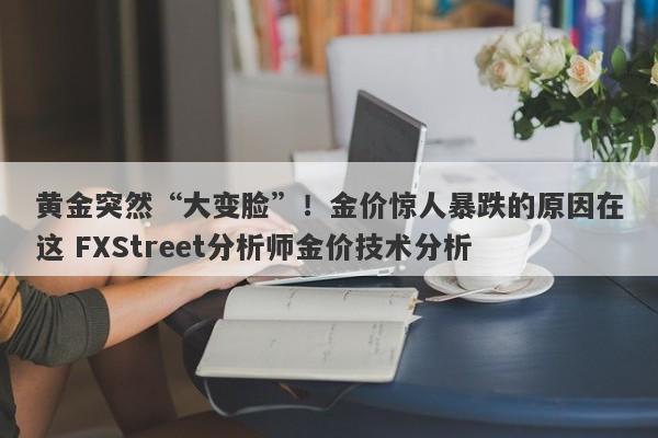 黄金突然“大变脸”！金价惊人暴跌的原因在这 FXStreet分析师金价技术分析