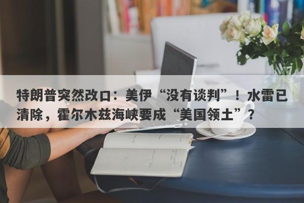 特朗普突然改口：美伊“没有谈判”！水雷已清除，霍尔木兹海峡要成“美国领土”？