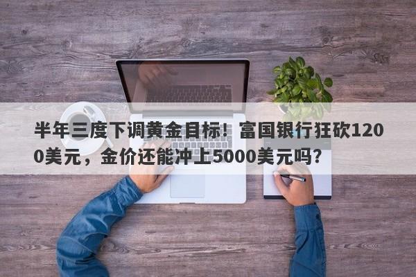半年三度下调黄金目标！富国银行狂砍1200美元，金价还能冲上5000美元吗？