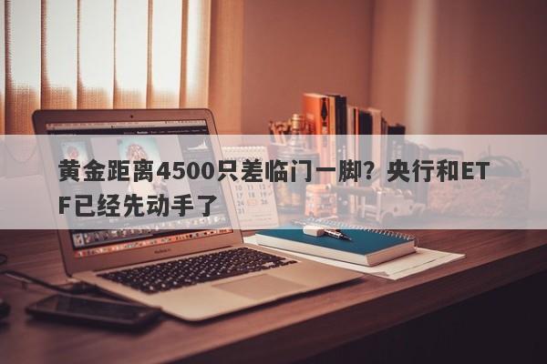 黄金距离4500只差临门一脚？央行和ETF已经先动手了