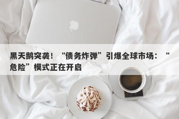 黑天鹅突袭！“债务炸弹”引爆全球市场：“危险”模式正在开启