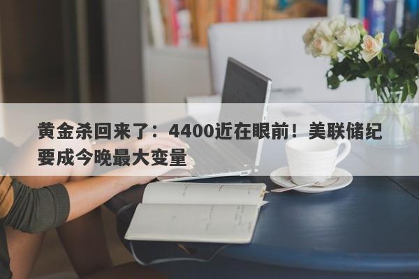 黄金杀回来了：4400近在眼前！美联储纪要成今晚最大变量