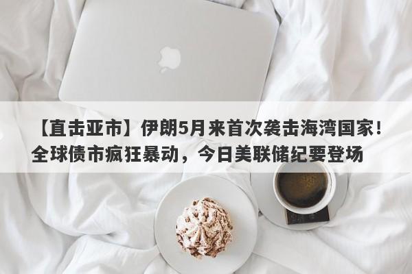 【直击亚市】伊朗5月来首次袭击海湾国家！全球债市疯狂暴动，今日美联储纪要登场